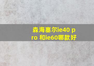 森海塞尔ie40 pro 和ie60哪款好